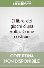 Il libro dei giochi d'una volta. Come costruirli