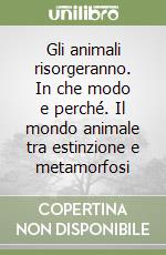 Gli animali risorgeranno. In che modo e perché. Il mondo animale tra estinzione e metamorfosi