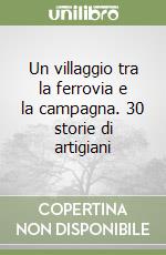 Un villaggio tra la ferrovia e la campagna. 30 storie di artigiani libro