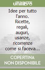 Idee per tutto l'anno. Ricette, regali, auguri, usanze, ricorrenze come si faceva una volta libro