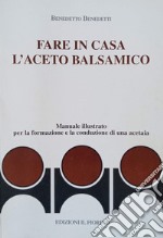 Fare in casa l'aceto balsamico. Manuale illustrato per la formazione e la conduzione di una acetaia. Ediz. illustrata libro