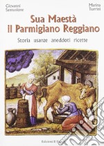 Sua maestà il parmigiano reggiano. Storia, usanze, aneddoti, ricette