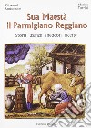 Sua maestà il parmigiano reggiano. Storia, usanze, aneddoti, ricette libro