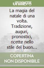 La magia del natale di una volta. Tradizione, auguri, pronostici, ricette nello stile del buon tempo antico libro