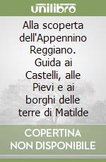 Alla scoperta dell'Appennino Reggiano. Guida ai Castelli, alle Pievi e ai borghi delle terre di Matilde libro