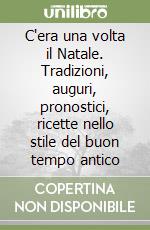 C'era una volta il Natale. Tradizioni, auguri, pronostici, ricette nello stile del buon tempo antico libro