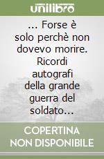 ... Forse è solo perchè non dovevo morire. Ricordi autografi della grande guerra del soldato Cermaria Elmo, il nonno Peppe