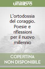 L'ortodossia del coraggio. Poesie e riflessioni per il nuovo millennio libro