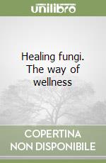 Healing fungi. The way of wellness libro