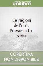 Le ragioni dell'oro. Poesie in tre versi libro