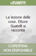 La lezione delle cose. Ettore Guatelli si racconta libro