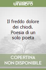 Il freddo dolore dei chiodi. Poesia di un solo poeta libro