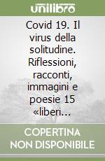 Covid 19. Il virus della solitudine. Riflessioni, racconti, immagini e poesie 15 «liberi pensatori» a confronto libro