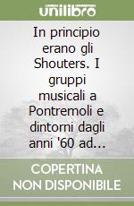 In principio erano gli Shouters. I gruppi musicali a Pontremoli e dintorni dagli anni '60 ad oggi libro