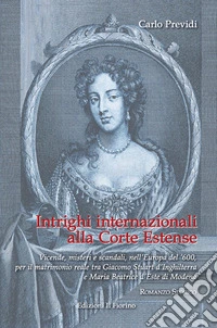 Intrighi internazionali alla Corte Estense. Vicende, misteri e scandali, nell'Europa del '600, per il matrimonio reale tra Giacomo Stuart d'Inghilterra e Maria Beatrice d'Este di Modena libro