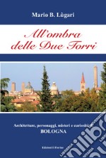 All'ombra delle Due Torri. Architetture, personaggi, misteri e curiosità di Bologna libro