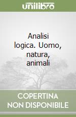 Analisi logica. Uomo, natura, animali libro