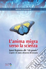 L'anima migra verso la scienza. Ipnosi regressiva alle «vite passate» scoprire chi siamo attraverso chi eravamo libro