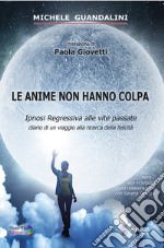 Le anime non hanno colpa. Ipnosi regressiva alle vite passate diario di un viaggio alla ricerca della felicità libro