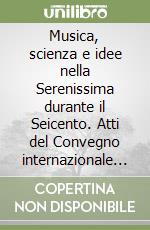 Musica, scienza e idee nella Serenissima durante il Seicento. Atti del Convegno internazionale di studi (Venezia, 13-15 dicembre 1993) libro