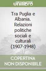 Tra Puglia e Albania. Relazioni politiche sociali e culturali (1907-1948) libro