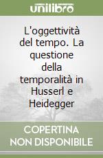 L'oggettività del tempo. La questione della temporalità in Husserl e Heidegger libro