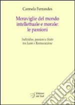 Meraviglie del mondo intellettuale e morale. Le passioni. Individuo, passioni e Stato tra lumi e restaurazione. Ediz. italiana e francese