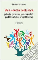 Una scuola inclusiva. Principi, processi, protagonisti, problematiche, progettazioni libro