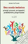 Una scuola inclusiva. Principi, processi, protagonisti, problematiche, progettazioni libro