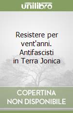 Resistere per vent'anni. Antifascisti in Terra Jonica libro