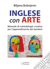 Inglese con arte. Manuale di metodologie creative per l'apprendimento dei bambini libro