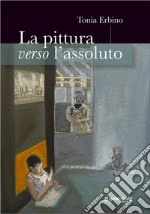 La pittura verso l'assoluto libro