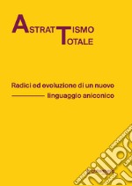 Astrattismo totale. Radici ed evoluzione di un nuovo linguaggio aniconico libro