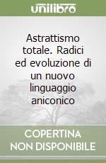 Astrattismo totale. Radici ed evoluzione di un nuovo linguaggio aniconico libro