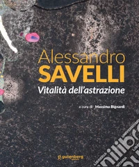 Alessandro Savelli. Vitalità dell'astrazione. Ediz. illustrata libro