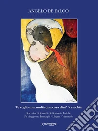 Te voglio murmulià quaccosa dint' 'a recchia. Raccolta di ricordi, riflessioni, liriche. Un viaggio tra immagini, lingua, vernacolo libro