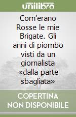 Com'erano Rosse le mie Brigate. Gli anni di piombo visti da un giornalista «dalla parte sbagliata» libro