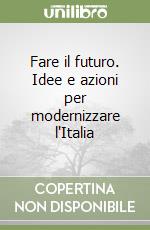 Fare il futuro. Idee e azioni per modernizzare l'Italia libro