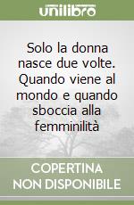 Solo la donna nasce due volte. Quando viene al mondo e quando sboccia alla femminilità