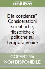 E la coscienza? Considerazioni scientifiche, filosofiche e politiche sul tempo a venire libro