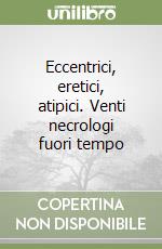 Eccentrici, eretici, atipici. Venti necrologi fuori tempo libro