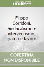 Filippo Corridoni. Sindacalismo e interventismo, patria e lavoro libro