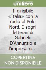 Il dirigibile «Italia» con la radio al Polo Nord. I sogni letterari di Gabriele D'Annunzio e l'impresa di Umberto Nobile