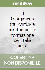 Il Risorgimento tra «virtù» e «fortuna». La formazione dell'Italia unita libro