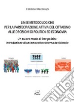 Linee metodologiche per la partecipazione attiva del cittadino alle decisioni di politica ed economia. Un nuovo modo di fare politica: introduzione di un innovativo sistema decisionale libro