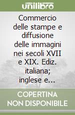 Commercio delle stampe e diffusione delle immagini nei secoli XVII e XIX. Ediz. italiana; inglese e tedesca libro