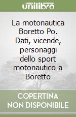 La motonautica Boretto Po. Dati, vicende, personaggi dello sport motonautico a Boretto