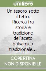 Un tesoro sotto il tetto. Ricerca fra storia e tradizione dell'aceto balsamico tradizionale reggiano libro