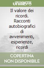 Il valore dei ricordi. Racconti autobiografici di avvenimenti, esperienze, ricordi