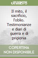 Il mito, il sacrificio, l'oblio. Testimonianze e diari di guerra e di prigionia libro